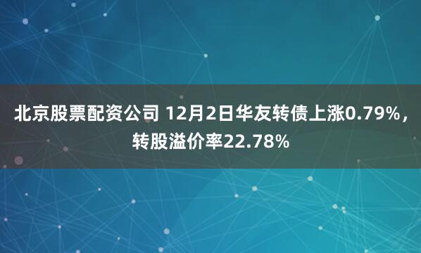 北京股票配资公司 12月2日华友转债上涨0.79%，转股溢价率22.78%