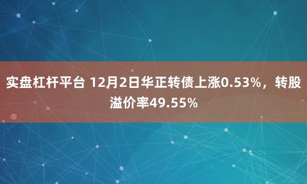 实盘杠杆平台 12月2日华正转债上涨0.53%，转股溢价率49.55%