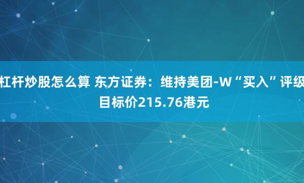 杠杆炒股怎么算 东方证券：维持美团-W“买入”评级 目标价215.76港元