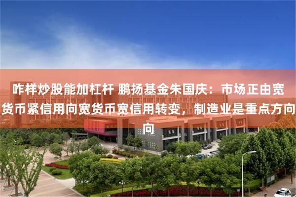 咋样炒股能加杠杆 鹏扬基金朱国庆：市场正由宽货币紧信用向宽货币宽信用转变，制造业是重点方向