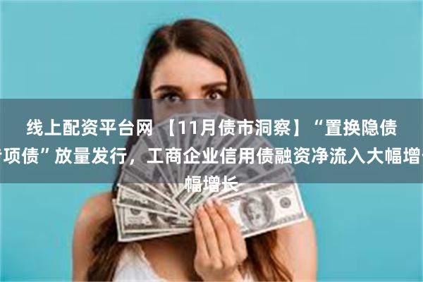 线上配资平台网 【11月债市洞察】“置换隐债专项债”放量发行，工商企业信用债融资净流入大幅增长