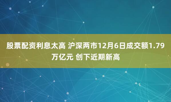 股票配资利息太高 沪深两市12月6日成交额1.79万亿元 创下近期新高