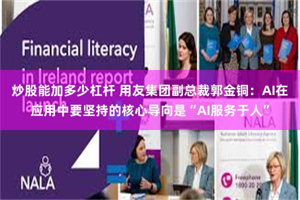 炒股能加多少杠杆 用友集团副总裁郭金铜：AI在应用中要坚持的核心导向是“AI服务于人”