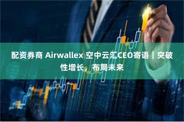 配资券商 Airwallex 空中云汇CEO寄语｜突破性增长，布局未来
