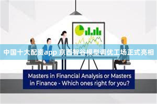 中国十大配资app 京西智谷模型调优工场正式亮相