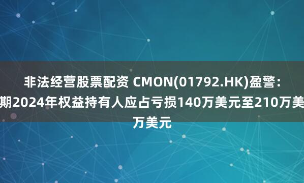 非法经营股票配资 CMON(01792.HK)盈警：预期2024年权益持有人应占亏损140万美元至210万美元