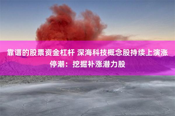 靠谱的股票资金杠杆 深海科技概念股持续上演涨停潮：挖掘补涨潜力股