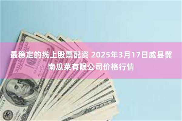 最稳定的线上股票配资 2025年3月17日威县冀南瓜菜有限公司价格行情