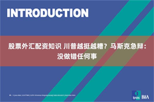 股票外汇配资知识 川普越挺越糟？马斯克急辩：没做错任何事
