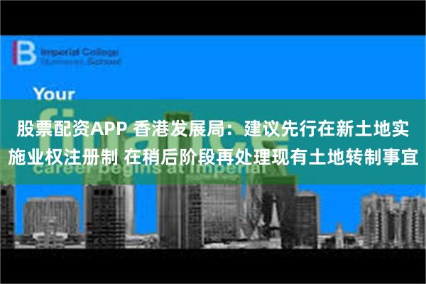 股票配资APP 香港发展局：建议先行在新土地实施业权注册制 在稍后阶段再处理现有土地转制事宜