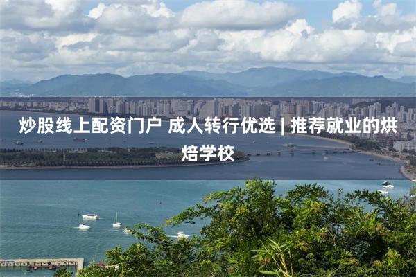炒股线上配资门户 成人转行优选 | 推荐就业的烘焙学校