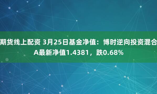期货线上配资 3月25日基金净值：博时逆向投资混合A最新净值1.4381，跌0.68%