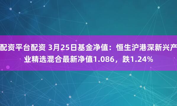 配资平台配资 3月25日基金净值：恒生沪港深新兴产业精选混合最新净值1.086，跌1.24%