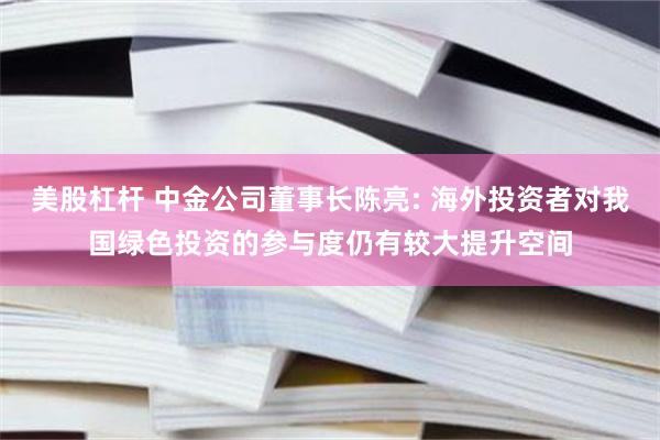 美股杠杆 中金公司董事长陈亮: 海外投资者对我国绿色投资的参与度仍有较大提升空间