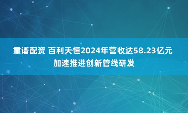 靠谱配资 百利天恒2024年营收达58.23亿元 加速推进创新管线研发
