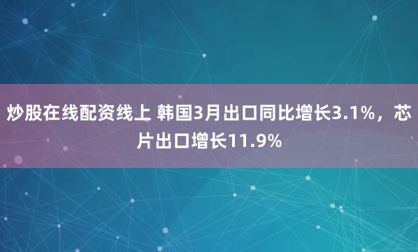 炒股在线配资线上 韩国3月出口同比增长3.1%，芯片出口增长11.9%