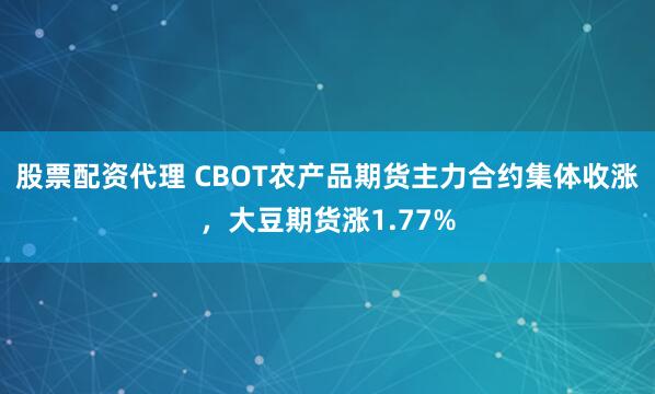 股票配资代理 CBOT农产品期货主力合约集体收涨，大豆期货涨1.77%