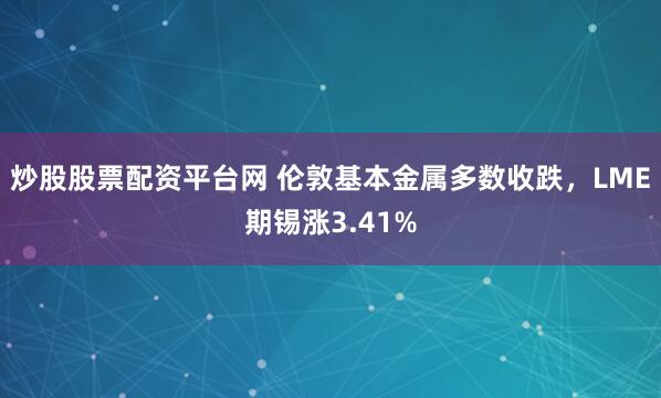 炒股股票配资平台网 伦敦基本金属多数收跌，LME期锡涨3.41%