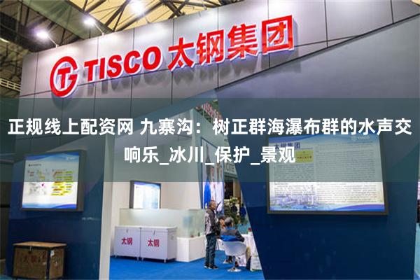 正规线上配资网 九寨沟：树正群海瀑布群的水声交响乐_冰川_保护_景观