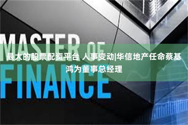 最大的股票配资平台 人事变动|华信地产任命蔡基鸿为董事总经理