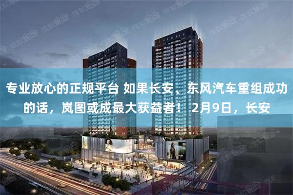 专业放心的正规平台 如果长安、东风汽车重组成功的话，岚图或成最大获益者！ 2月9日，长安
