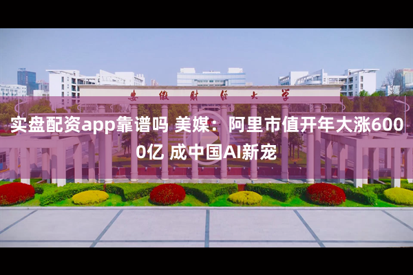 实盘配资app靠谱吗 美媒：阿里市值开年大涨6000亿 成中国AI新宠