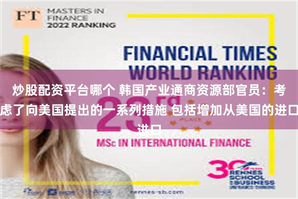 炒股配资平台哪个 韩国产业通商资源部官员：考虑了向美国提出的一系列措施 包括增加从美国的进口