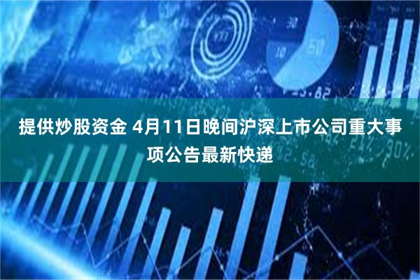 提供炒股资金 4月11日晚间沪深上市公司重大事项公告最新快递