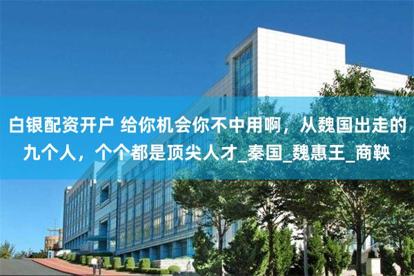 白银配资开户 给你机会你不中用啊，从魏国出走的九个人，个个都是顶尖人才_秦国_魏惠王_商鞅