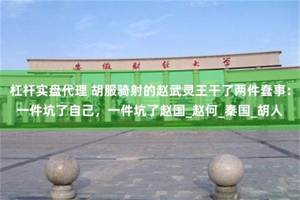 杠杆实盘代理 胡服骑射的赵武灵王干了两件蠢事：一件坑了自己，一件坑了赵国_赵何_秦国_胡人