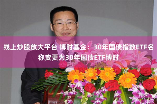 线上炒股放大平台 博时基金：30年国债指数ETF名称变更为30年国债ETF博时