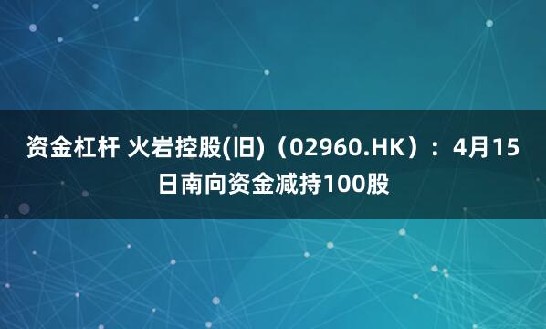 资金杠杆 火岩控股(旧)（02960.HK）：4月15日南向资金减持100股
