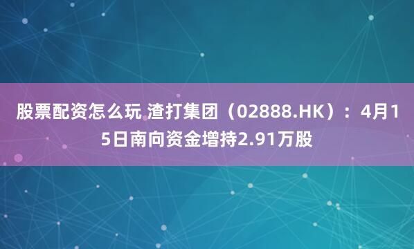 股票配资怎么玩 渣打集团（02888.HK）：4月15日南向资金增持2.91万股