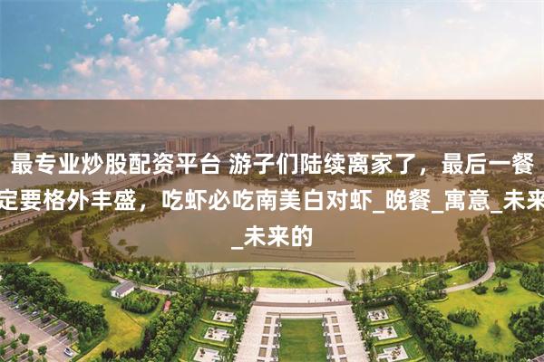 最专业炒股配资平台 游子们陆续离家了，最后一餐一定要格外丰盛，吃虾必吃南美白对虾_晚餐_寓意_未来的