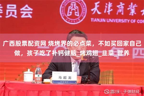 广西股票配资网 烧烤界的必点菜，不如买回家自己做，孩子吃了补钙健脑_烤鸡翅_韭菜_营养