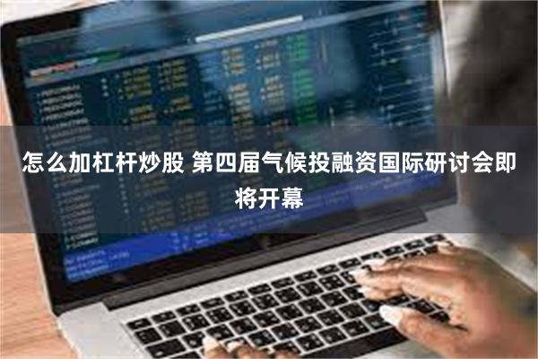 怎么加杠杆炒股 第四届气候投融资国际研讨会即将开幕