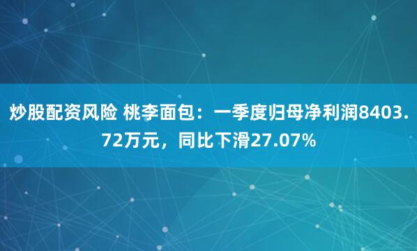 炒股配资风险 桃李面包：一季度归母净利润8403.72万元，同比下滑27.07%