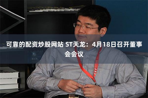 可靠的配资炒股网站 ST天龙：4月18日召开董事会会议