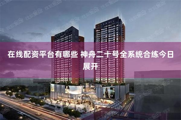 在线配资平台有哪些 神舟二十号全系统合练今日展开