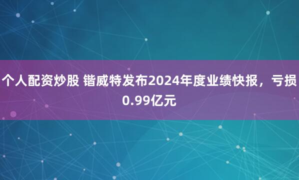 个人配资炒股 锴威特发布2024年度业绩快报，亏损0.99亿元