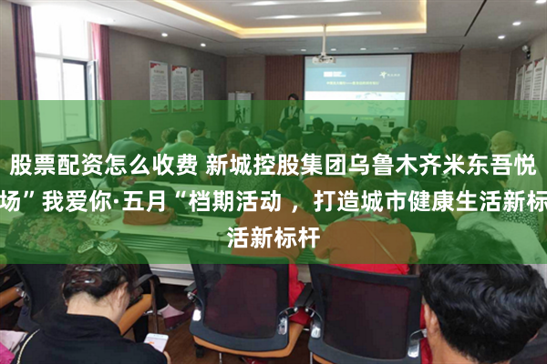 股票配资怎么收费 新城控股集团乌鲁木齐米东吾悦广场”我爱你·五月“档期活动 ，打造城市健康生活新标杆
