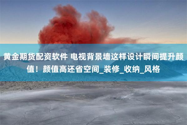 黄金期货配资软件 电视背景墙这样设计瞬间提升颜值！颜值高还省空间_装修_收纳_风格