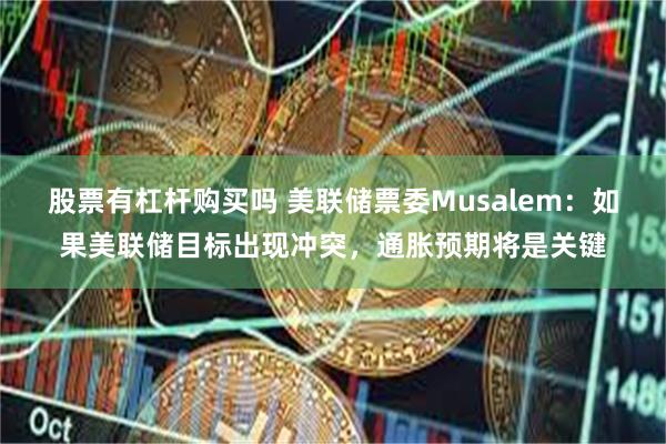 股票有杠杆购买吗 美联储票委Musalem：如果美联储目标出现冲突，通胀预期将是关键