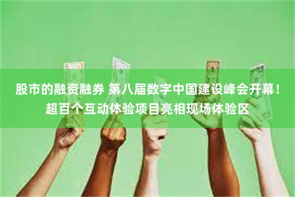 股市的融资融券 第八届数字中国建设峰会开幕！超百个互动体验项目亮相现场体验区