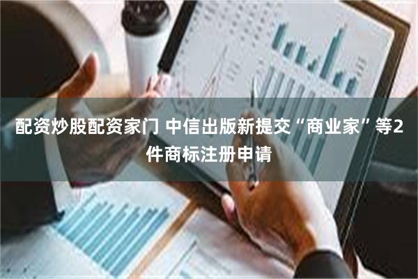 配资炒股配资家门 中信出版新提交“商业家”等2件商标注册申请