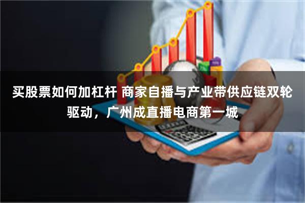 买股票如何加杠杆 商家自播与产业带供应链双轮驱动，广州成直播电商第一城