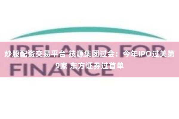 炒股配资交易平台 技源集团过会：今年IPO过关第9家 东方证券过首单