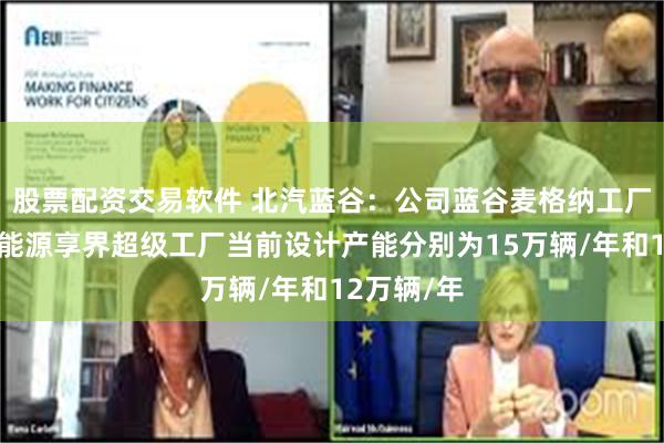 股票配资交易软件 北汽蓝谷：公司蓝谷麦格纳工厂和北汽新能源享界超级工厂当前设计产能分别为15万辆/年和12万辆/年