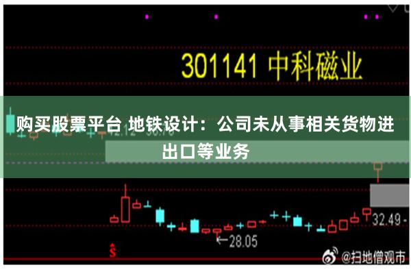 购买股票平台 地铁设计：公司未从事相关货物进出口等业务
