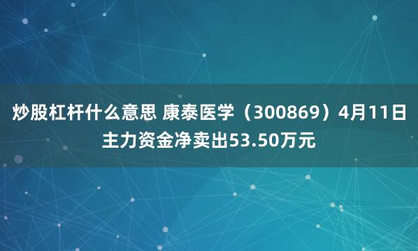 炒股杠杆什么意思 康泰医学（300869）4月11日主力资金净卖出53.50万元